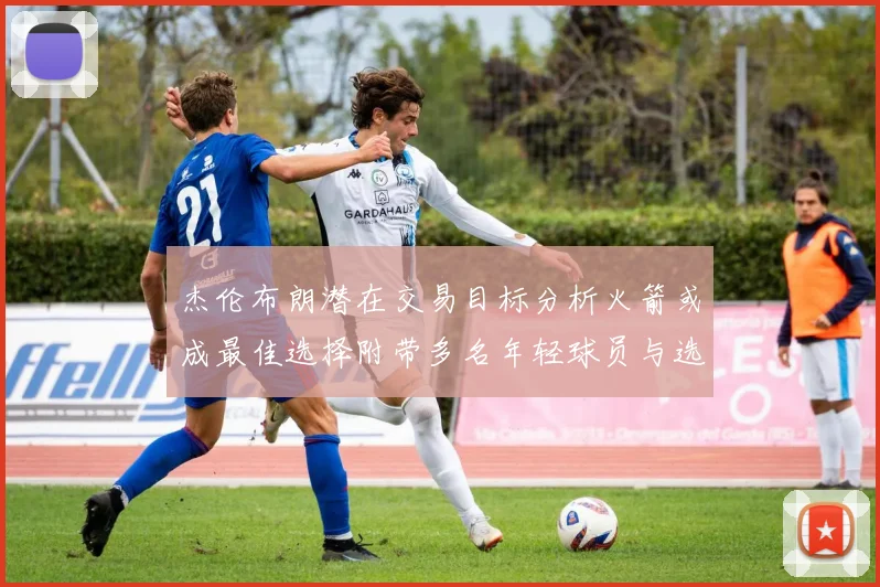 杰伦布朗潜在交易目标分析火箭或成最佳选择附带多名年轻球员与选秀权