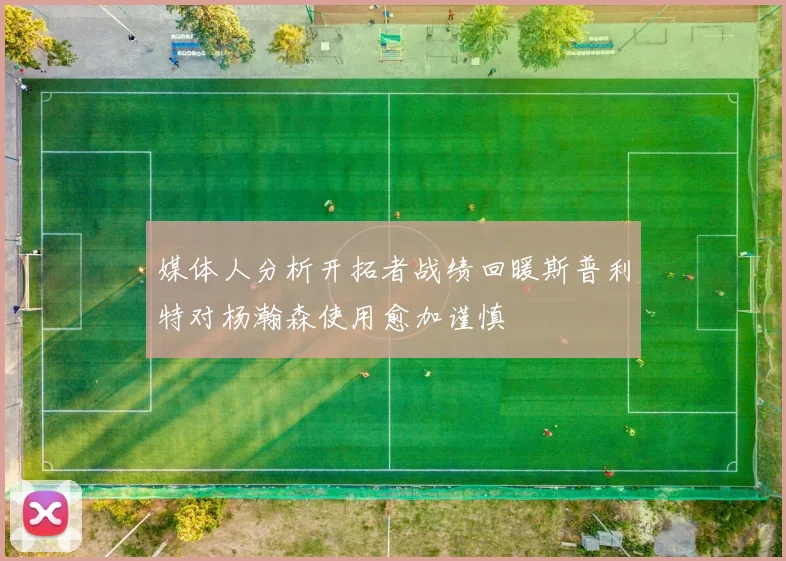 媒体人分析开拓者战绩回暖斯普利特对杨瀚森使用愈加谨慎