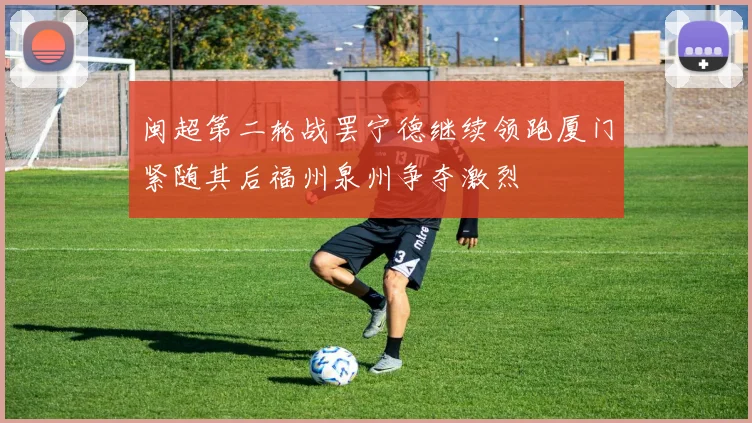 闽超第二轮战罢宁德继续领跑厦门紧随其后福州泉州争夺激烈