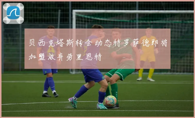 贝西克塔斯转会动态特罗萨德即将加盟放弃劳里恩特