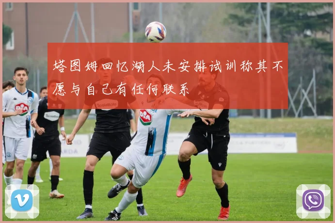塔图姆回忆湖人未安排试训称其不愿与自己有任何联系