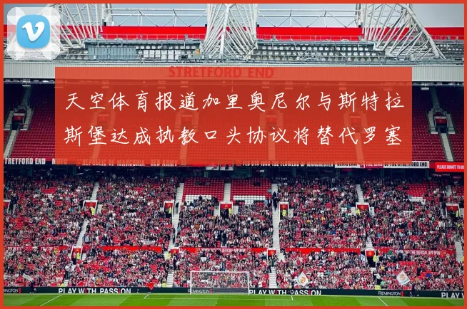 天空体育报道加里奥尼尔与斯特拉斯堡达成执教口头协议将替代罗塞尼尔