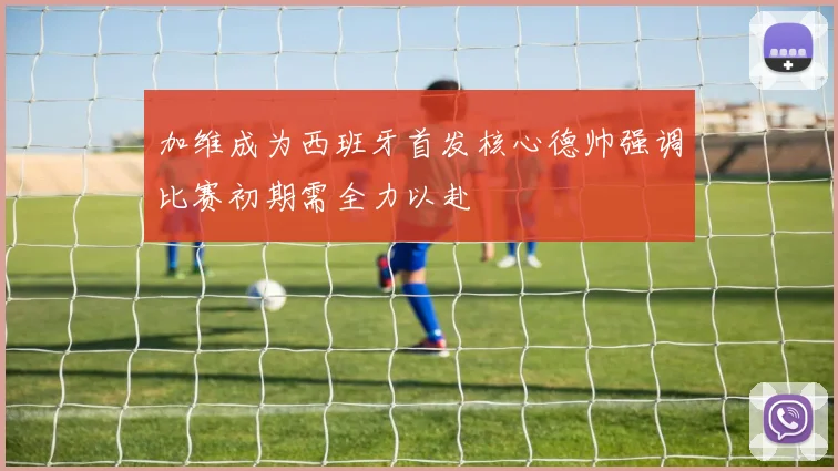 加维成为西班牙首发核心德帅强调比赛初期需全力以赴