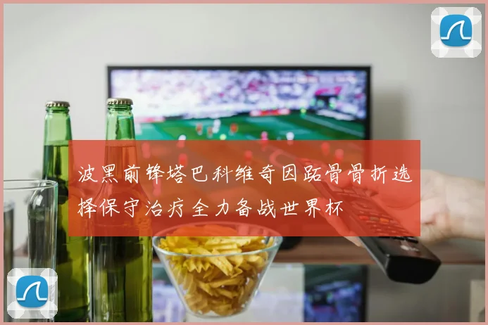 波黑前锋塔巴科维奇因跖骨骨折选择保守治疗全力备战世界杯
