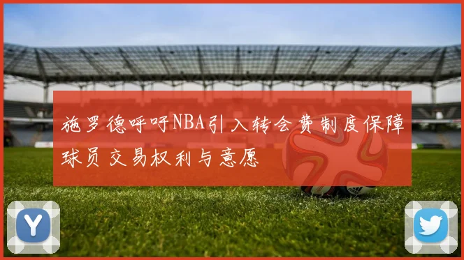 施罗德呼吁NBA引入转会费制度保障球员交易权利与意愿