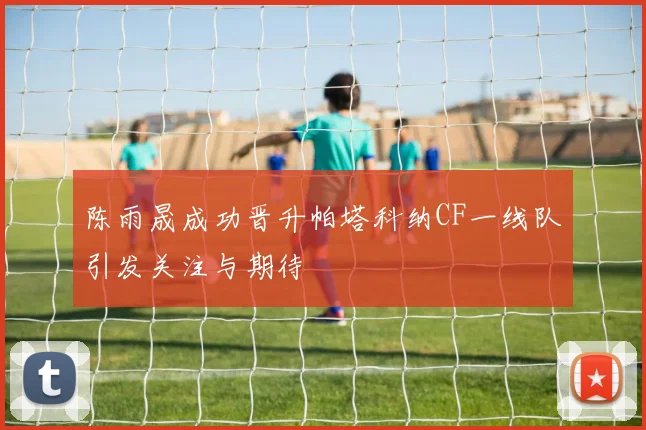 陈雨晟成功晋升帕塔科纳CF一线队引发关注与期待