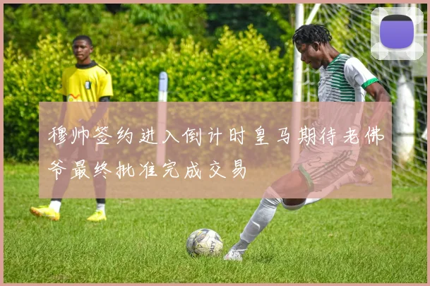 穆帅签约进入倒计时皇马期待老佛爷最终批准完成交易