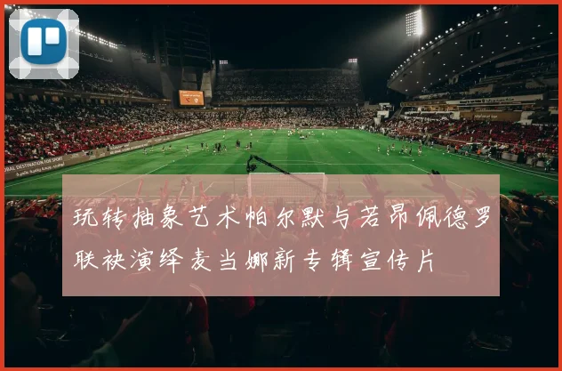 玩转抽象艺术帕尔默与若昂佩德罗联袂演绎麦当娜新专辑宣传片