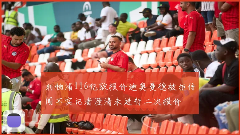 利物浦116亿欧报价迪奥曼德被拒传闻不实记者澄清未进行二次报价