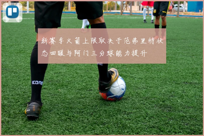 新赛季火箭上限取决于范弗里特状态回暖与阿门三分球能力提升