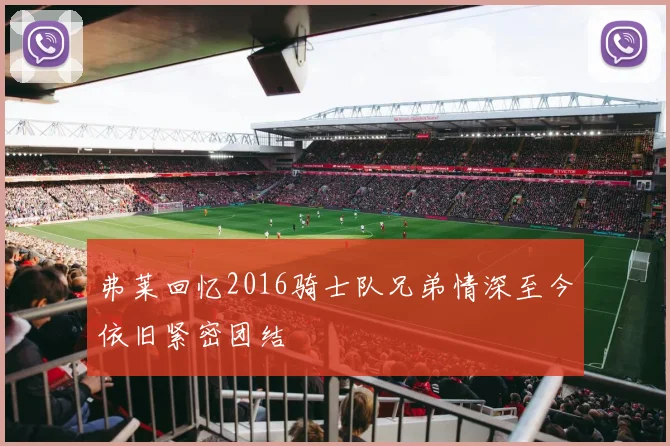 弗莱回忆2016骑士队兄弟情深至今依旧紧密团结