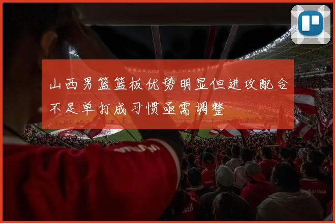 山西男篮篮板优势明显但进攻配合不足单打成习惯亟需调整