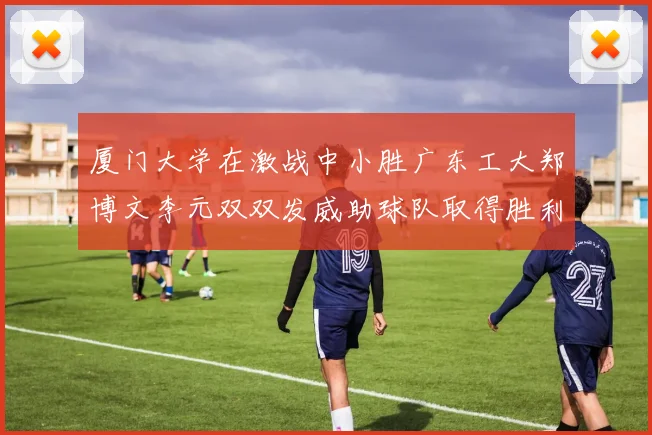 厦门大学在激战中小胜广东工大郑博文李元双双发威助球队取得胜利
