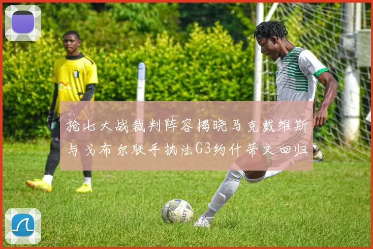 抢七大战裁判阵容揭晓马克戴维斯与戈布尔联手执法G3约什蒂文回归G2