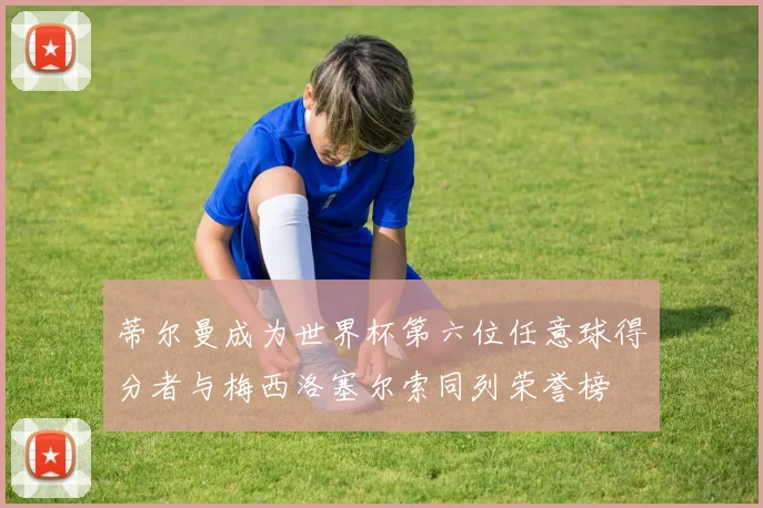 蒂尔曼成为世界杯第六位任意球得分者与梅西洛塞尔索同列荣誉榜