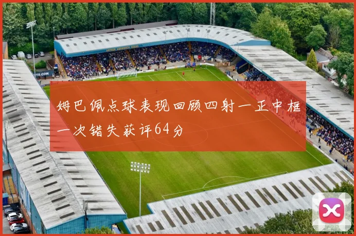 姆巴佩点球表现回顾四射一正中框一次错失获评64分
