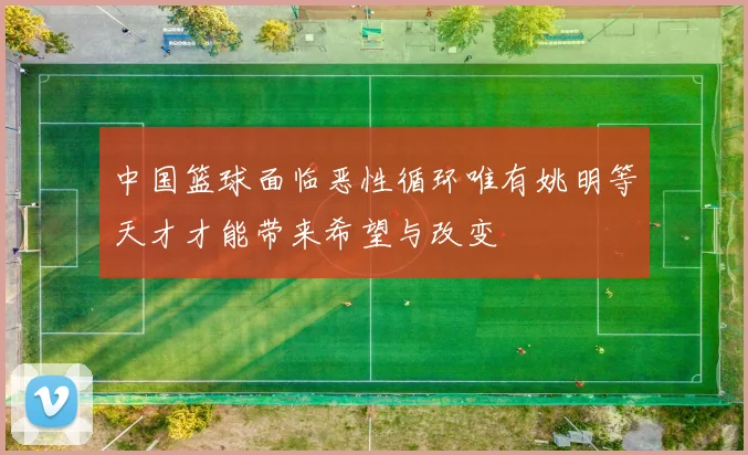 中国篮球面临恶性循环唯有姚明等天才才能带来希望与改变