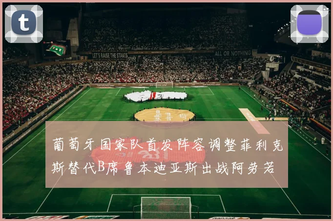 葡萄牙国家队首发阵容调整菲利克斯替代B席鲁本迪亚斯出战阿劳若