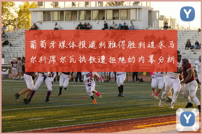 葡萄牙媒体报道利雅得胜利追求马尔科席尔瓦执教遭拒绝的内幕分析