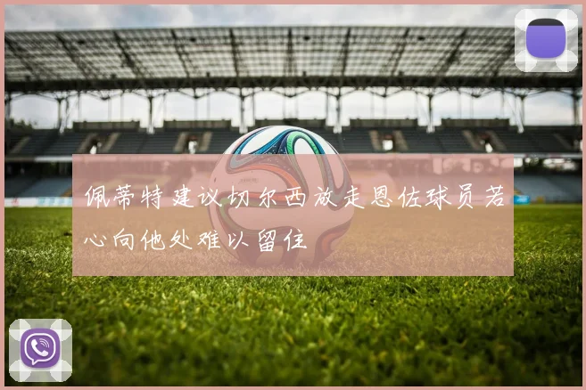 佩蒂特建议切尔西放走恩佐球员若心向他处难以留住