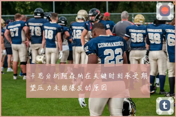 卡恩分析阿森纳在关键时刻承受期望压力未能爆发的原因